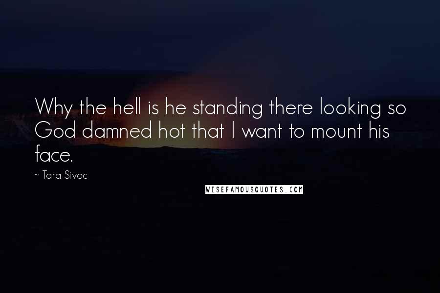 Tara Sivec Quotes: Why the hell is he standing there looking so God damned hot that I want to mount his face.