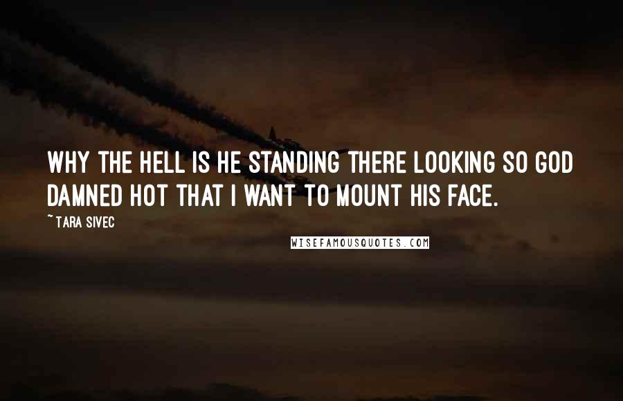 Tara Sivec Quotes: Why the hell is he standing there looking so God damned hot that I want to mount his face.