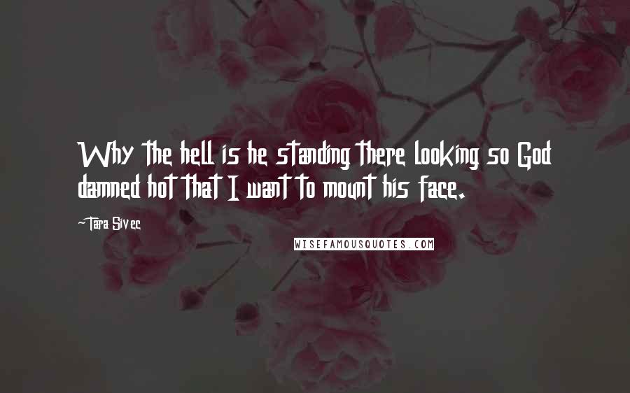 Tara Sivec Quotes: Why the hell is he standing there looking so God damned hot that I want to mount his face.