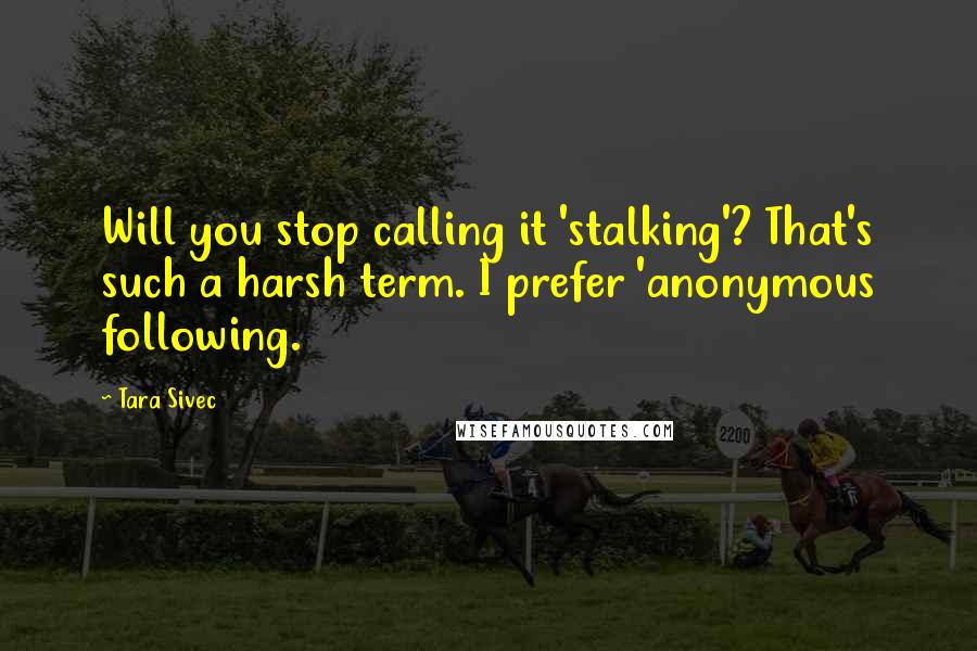 Tara Sivec Quotes: Will you stop calling it 'stalking'? That's such a harsh term. I prefer 'anonymous following.