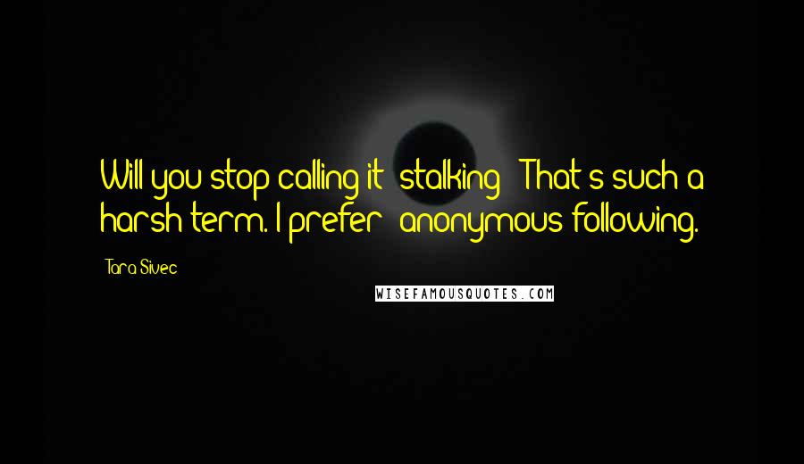 Tara Sivec Quotes: Will you stop calling it 'stalking'? That's such a harsh term. I prefer 'anonymous following.