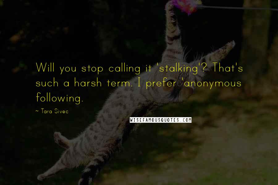 Tara Sivec Quotes: Will you stop calling it 'stalking'? That's such a harsh term. I prefer 'anonymous following.