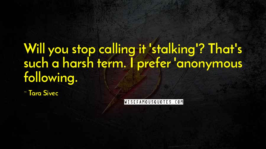 Tara Sivec Quotes: Will you stop calling it 'stalking'? That's such a harsh term. I prefer 'anonymous following.