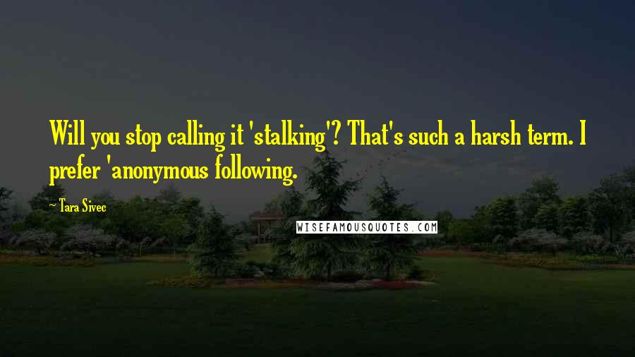 Tara Sivec Quotes: Will you stop calling it 'stalking'? That's such a harsh term. I prefer 'anonymous following.