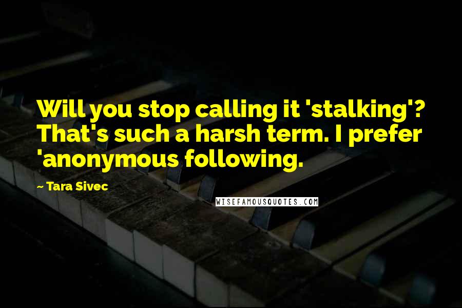 Tara Sivec Quotes: Will you stop calling it 'stalking'? That's such a harsh term. I prefer 'anonymous following.