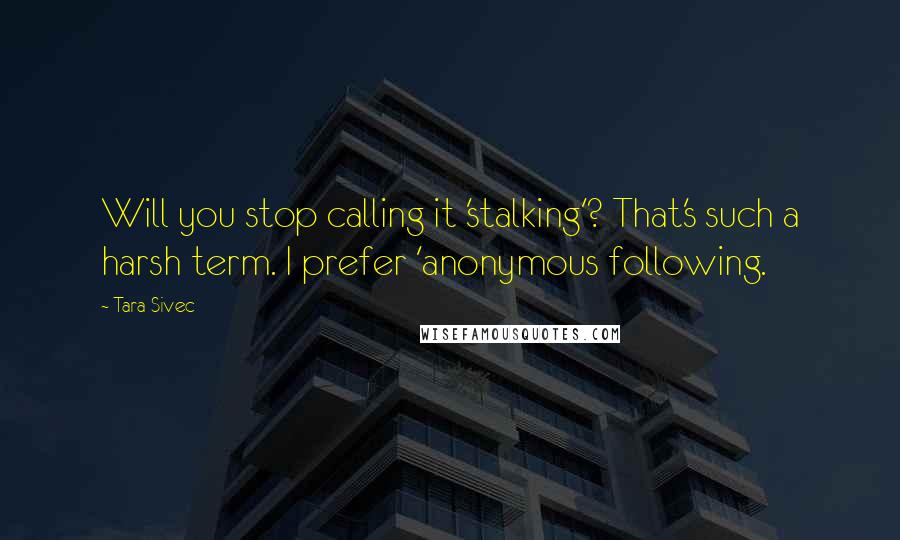 Tara Sivec Quotes: Will you stop calling it 'stalking'? That's such a harsh term. I prefer 'anonymous following.