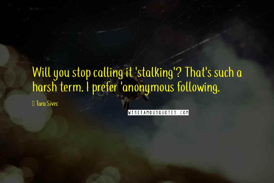 Tara Sivec Quotes: Will you stop calling it 'stalking'? That's such a harsh term. I prefer 'anonymous following.