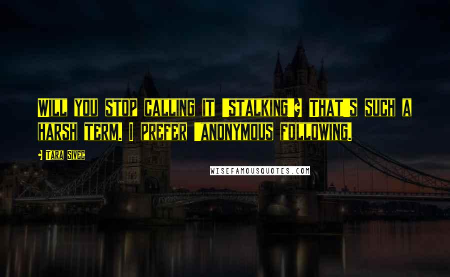 Tara Sivec Quotes: Will you stop calling it 'stalking'? That's such a harsh term. I prefer 'anonymous following.