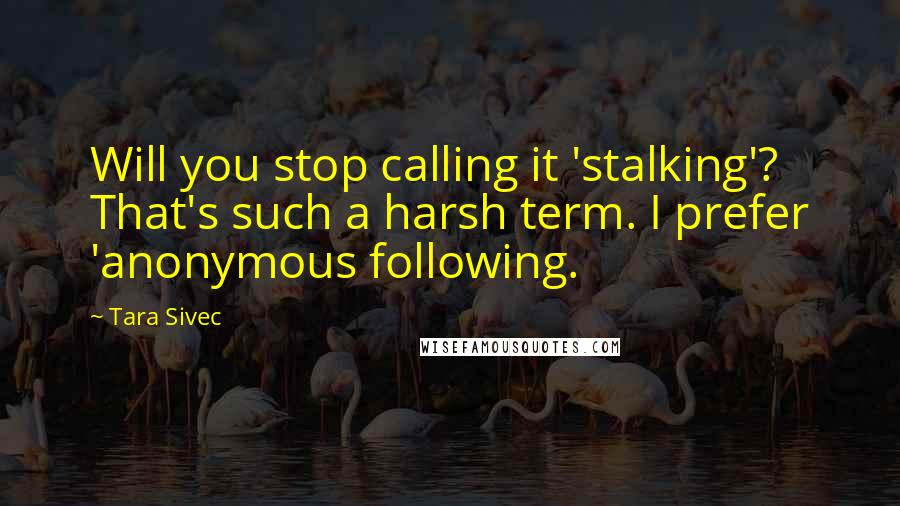 Tara Sivec Quotes: Will you stop calling it 'stalking'? That's such a harsh term. I prefer 'anonymous following.