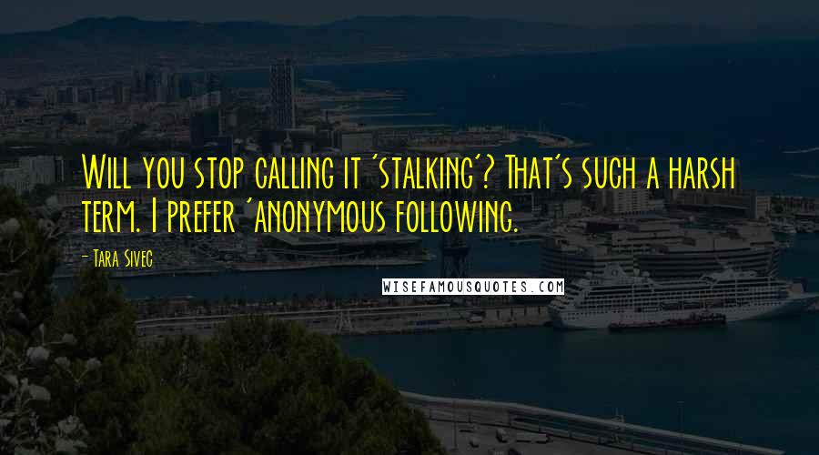 Tara Sivec Quotes: Will you stop calling it 'stalking'? That's such a harsh term. I prefer 'anonymous following.