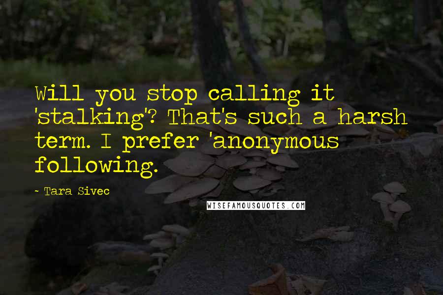 Tara Sivec Quotes: Will you stop calling it 'stalking'? That's such a harsh term. I prefer 'anonymous following.