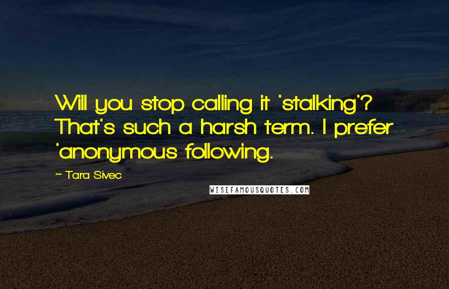 Tara Sivec Quotes: Will you stop calling it 'stalking'? That's such a harsh term. I prefer 'anonymous following.