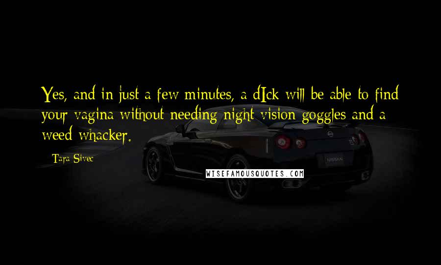 Tara Sivec Quotes: Yes, and in just a few minutes, a dIck will be able to find your vagina without needing night vision goggles and a weed whacker.