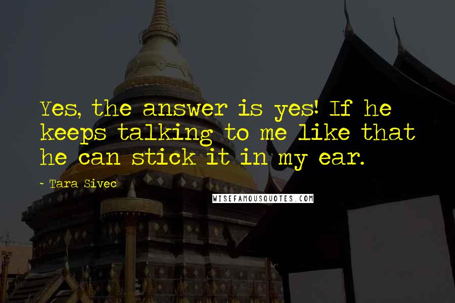 Tara Sivec Quotes: Yes, the answer is yes! If he keeps talking to me like that he can stick it in my ear.