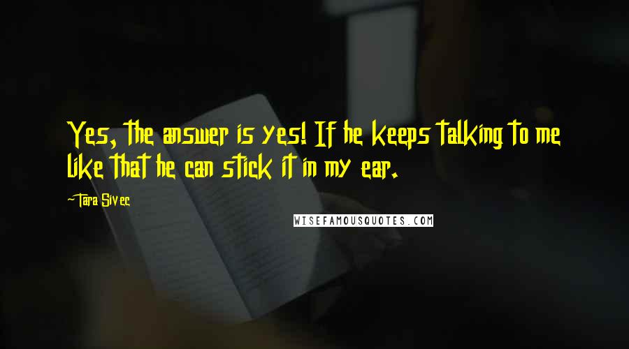 Tara Sivec Quotes: Yes, the answer is yes! If he keeps talking to me like that he can stick it in my ear.