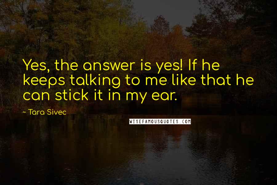 Tara Sivec Quotes: Yes, the answer is yes! If he keeps talking to me like that he can stick it in my ear.