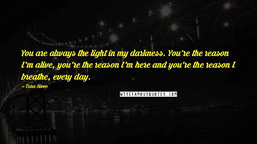 Tara Sivec Quotes: You are always the light in my darkness. You're the reason I'm alive, you're the reason I'm here and you're the reason I breathe, every day.