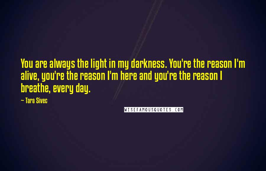 Tara Sivec Quotes: You are always the light in my darkness. You're the reason I'm alive, you're the reason I'm here and you're the reason I breathe, every day.