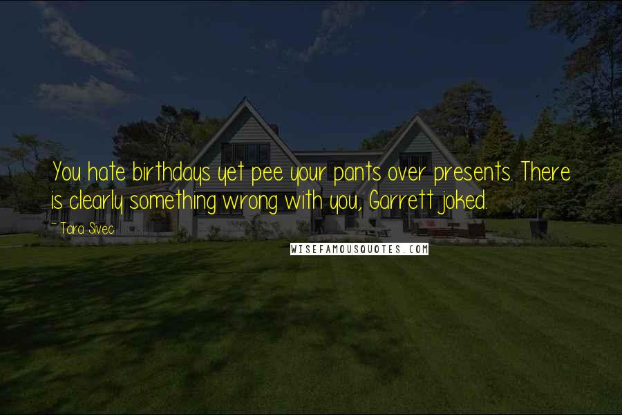 Tara Sivec Quotes: You hate birthdays yet pee your pants over presents. There is clearly something wrong with you, Garrett joked.