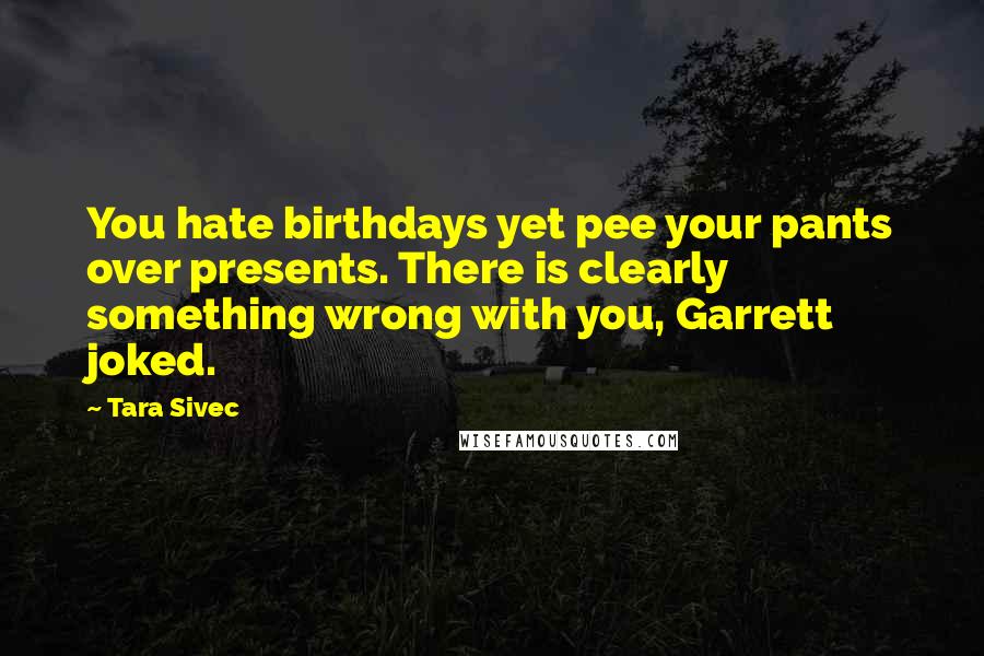 Tara Sivec Quotes: You hate birthdays yet pee your pants over presents. There is clearly something wrong with you, Garrett joked.