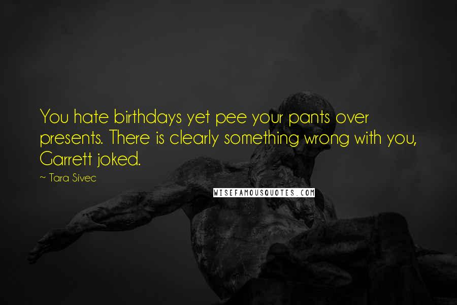 Tara Sivec Quotes: You hate birthdays yet pee your pants over presents. There is clearly something wrong with you, Garrett joked.