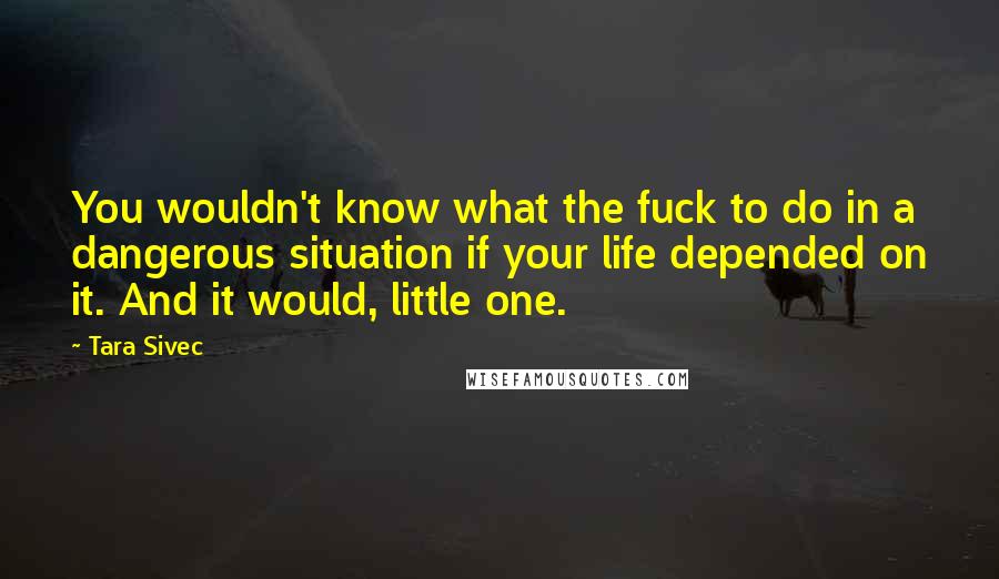Tara Sivec Quotes: You wouldn't know what the fuck to do in a dangerous situation if your life depended on it. And it would, little one.