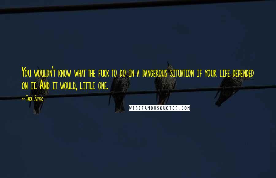 Tara Sivec Quotes: You wouldn't know what the fuck to do in a dangerous situation if your life depended on it. And it would, little one.