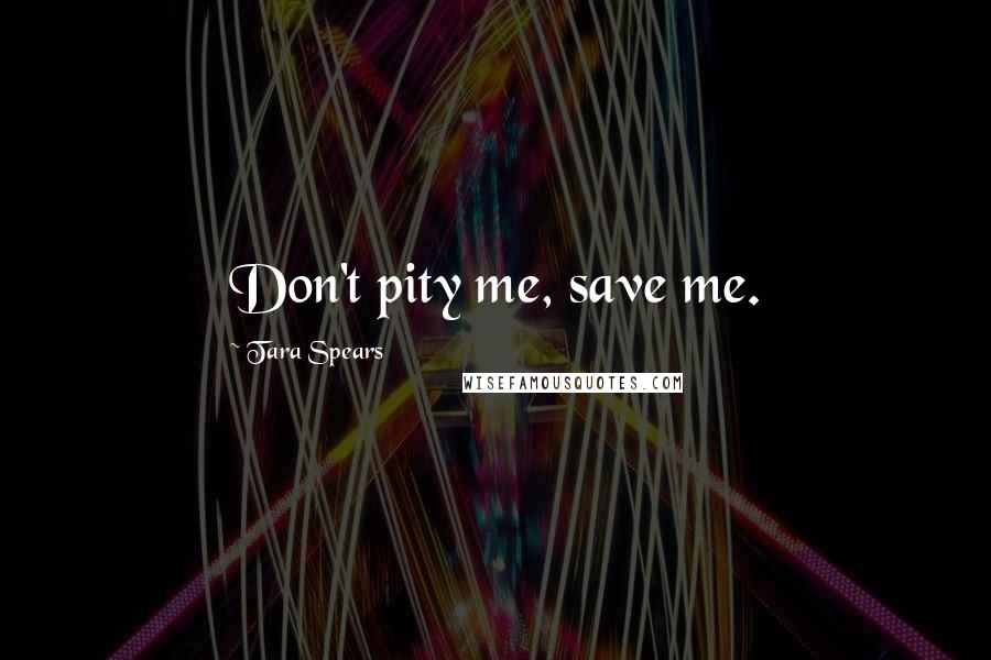 Tara Spears Quotes: Don't pity me, save me.