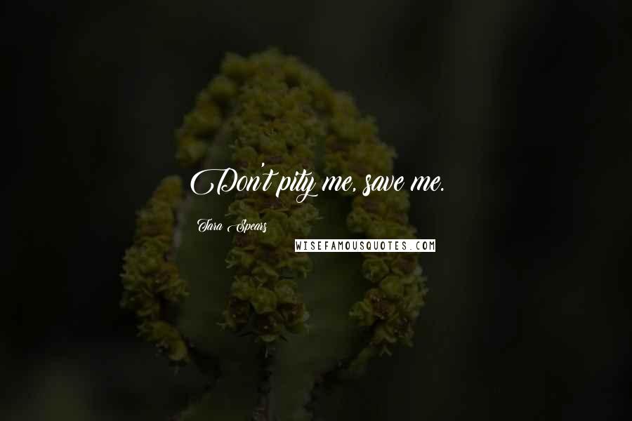 Tara Spears Quotes: Don't pity me, save me.