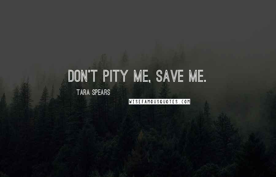 Tara Spears Quotes: Don't pity me, save me.