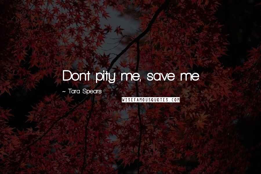 Tara Spears Quotes: Don't pity me, save me.