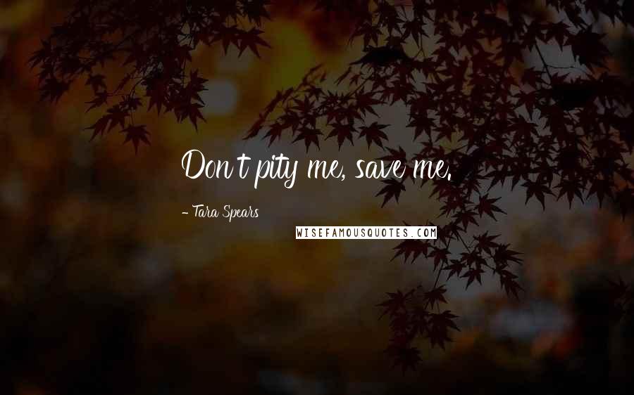 Tara Spears Quotes: Don't pity me, save me.