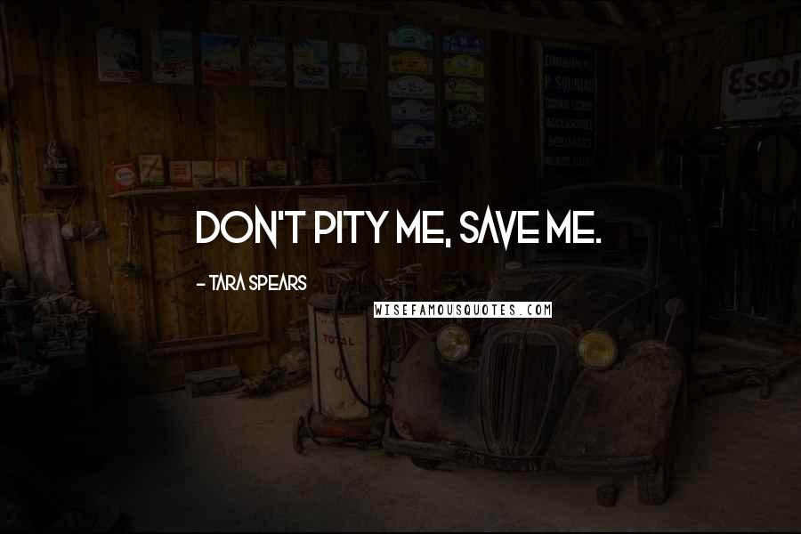 Tara Spears Quotes: Don't pity me, save me.