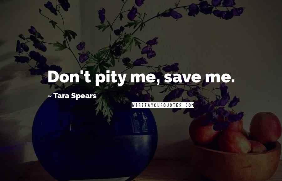 Tara Spears Quotes: Don't pity me, save me.