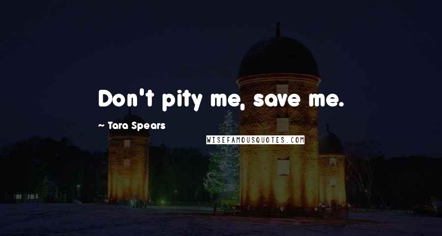 Tara Spears Quotes: Don't pity me, save me.