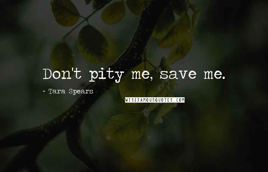 Tara Spears Quotes: Don't pity me, save me.