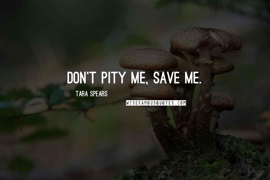 Tara Spears Quotes: Don't pity me, save me.
