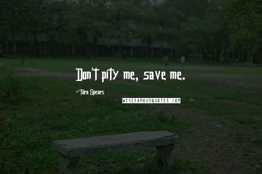 Tara Spears Quotes: Don't pity me, save me.