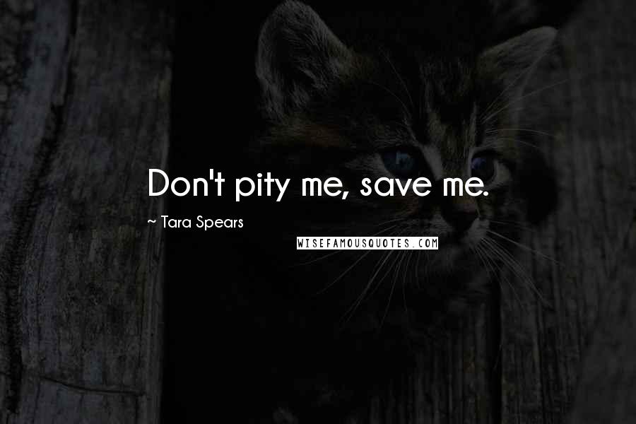 Tara Spears Quotes: Don't pity me, save me.