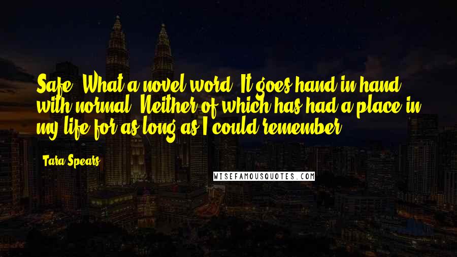 Tara Spears Quotes: Safe. What a novel word. It goes hand in hand with normal. Neither of which has had a place in my life for as long as I could remember