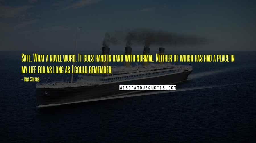 Tara Spears Quotes: Safe. What a novel word. It goes hand in hand with normal. Neither of which has had a place in my life for as long as I could remember