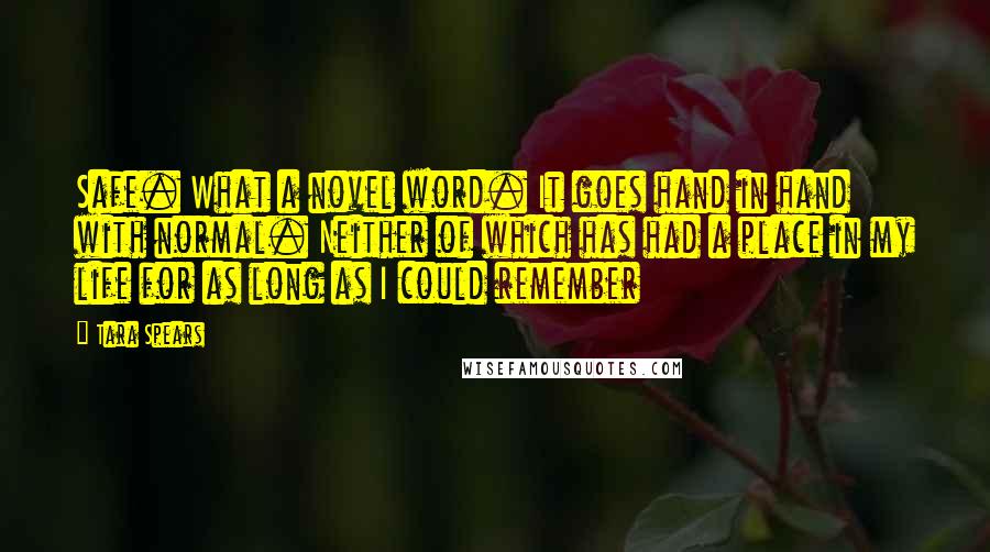 Tara Spears Quotes: Safe. What a novel word. It goes hand in hand with normal. Neither of which has had a place in my life for as long as I could remember