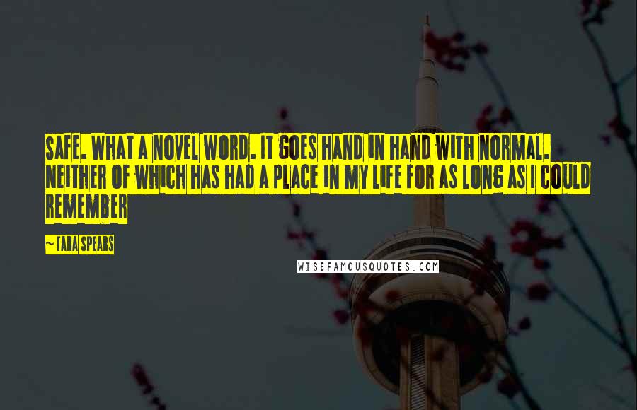 Tara Spears Quotes: Safe. What a novel word. It goes hand in hand with normal. Neither of which has had a place in my life for as long as I could remember