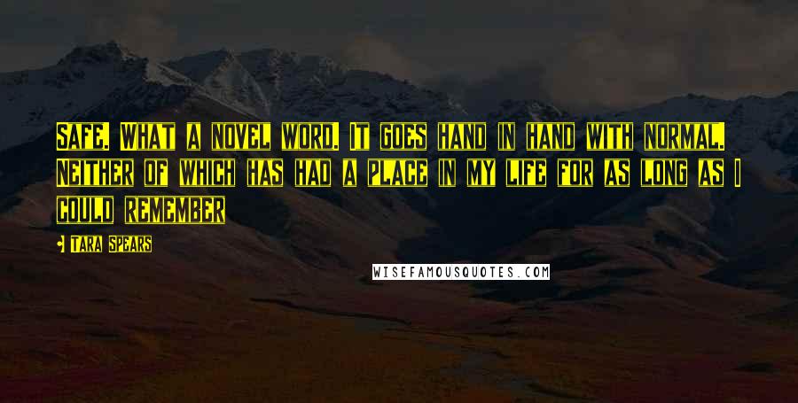 Tara Spears Quotes: Safe. What a novel word. It goes hand in hand with normal. Neither of which has had a place in my life for as long as I could remember