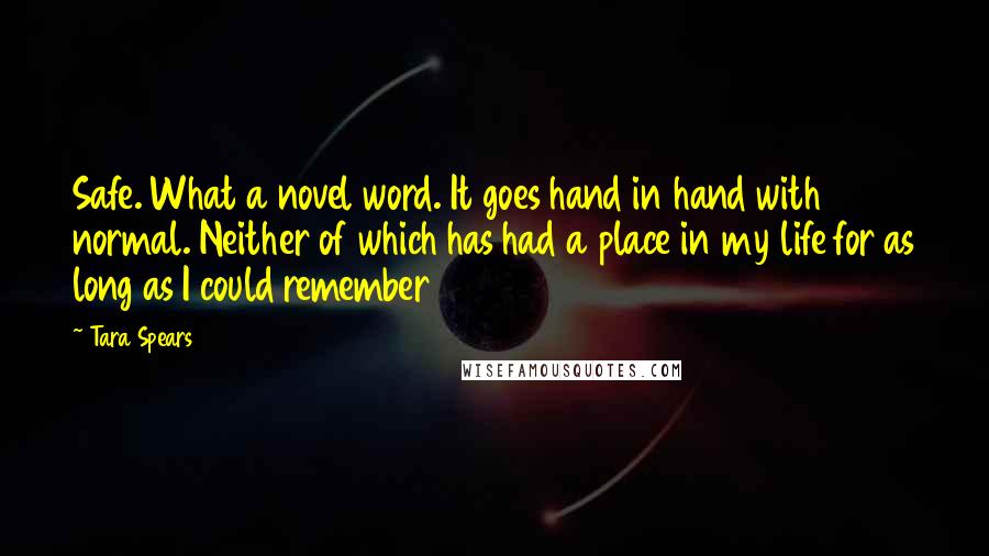 Tara Spears Quotes: Safe. What a novel word. It goes hand in hand with normal. Neither of which has had a place in my life for as long as I could remember