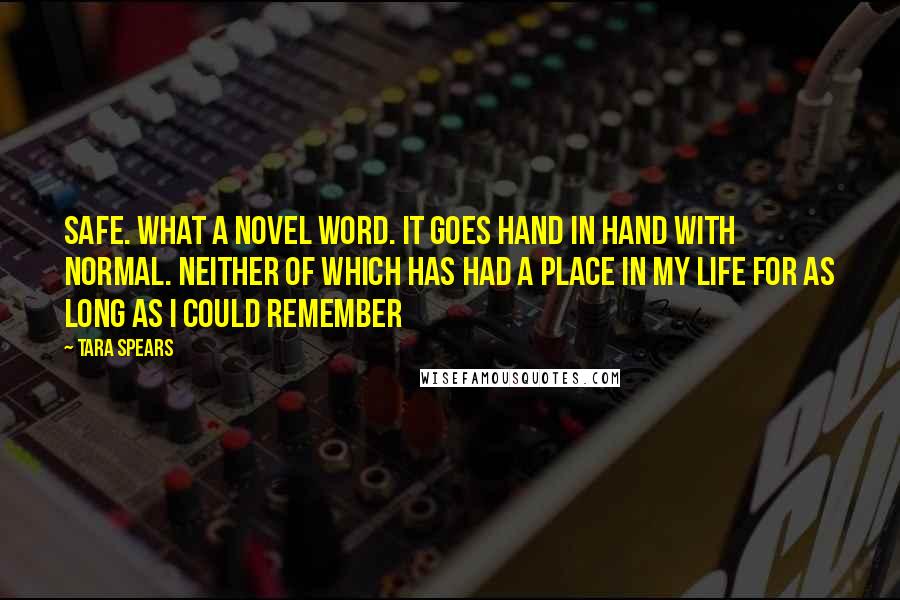 Tara Spears Quotes: Safe. What a novel word. It goes hand in hand with normal. Neither of which has had a place in my life for as long as I could remember