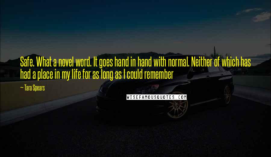 Tara Spears Quotes: Safe. What a novel word. It goes hand in hand with normal. Neither of which has had a place in my life for as long as I could remember