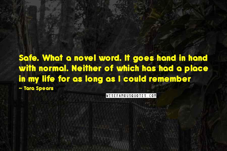 Tara Spears Quotes: Safe. What a novel word. It goes hand in hand with normal. Neither of which has had a place in my life for as long as I could remember