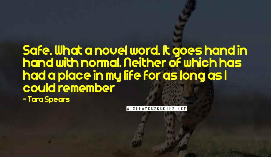 Tara Spears Quotes: Safe. What a novel word. It goes hand in hand with normal. Neither of which has had a place in my life for as long as I could remember