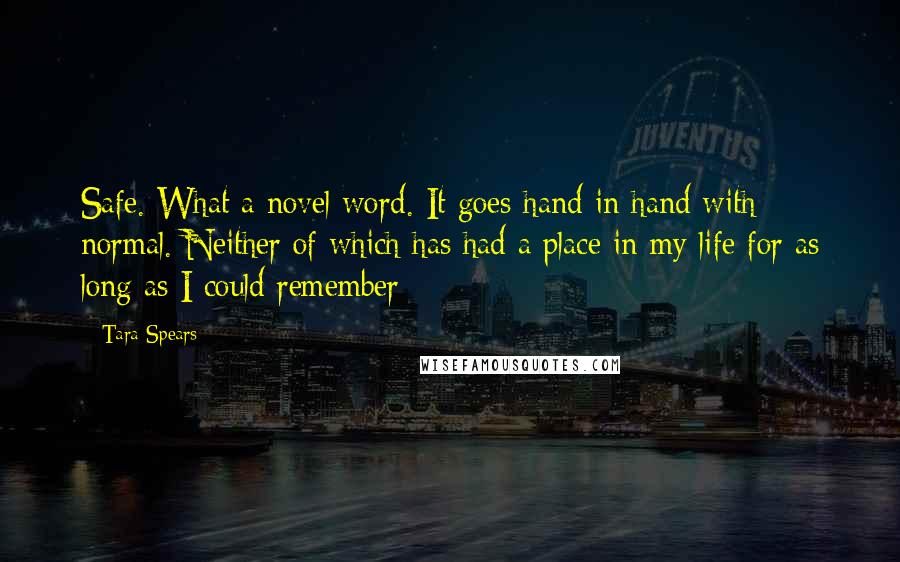 Tara Spears Quotes: Safe. What a novel word. It goes hand in hand with normal. Neither of which has had a place in my life for as long as I could remember